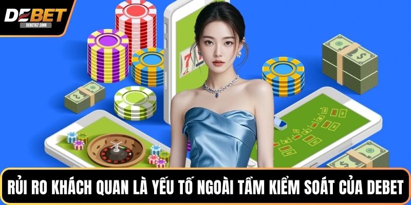 Rủi ro khách quan là yếu tố ngoài tầm kiểm soát của DEBET