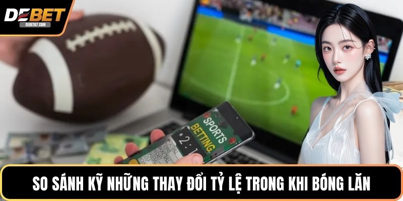 So sánh kỹ những thay đổi tỷ lệ trong khi bóng lăn