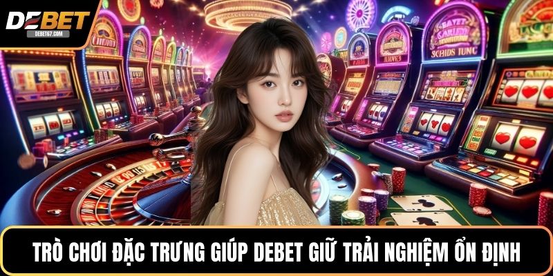 Trò chơi đặc trưng giúp debet giữ trải nghiệm ổn định